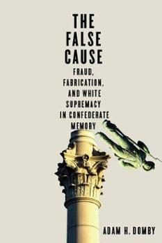 The False Cause: Fraud, Fabrication, and White Supremacy in Confederate Memory
